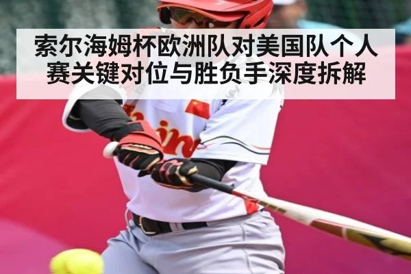 索尔海姆杯欧洲队对美国队个人赛关键对位与胜负手深度拆解