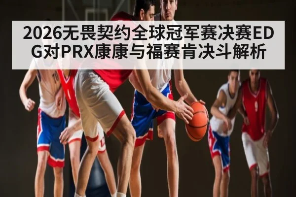 2026无畏契约全球冠军赛决赛EDG对PRX康康与福赛肯决斗解析