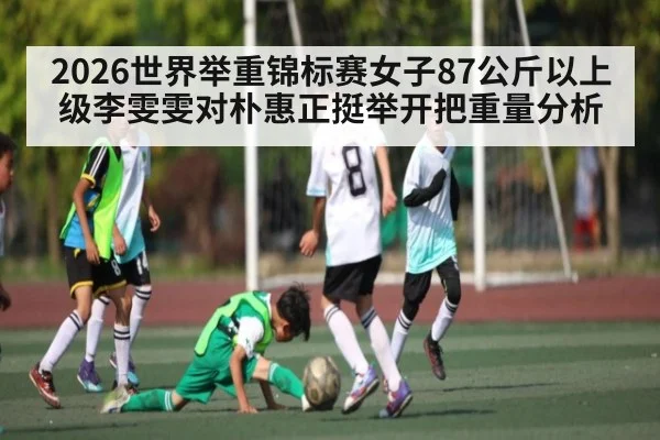 2026世界举重锦标赛女子87公斤以上级李雯雯对朴惠正挺举开把重量分析