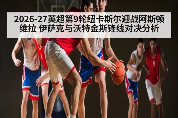 2026-27英超第9轮纽卡斯尔迎战阿斯顿维拉 伊萨克与沃特金斯锋线对决分析