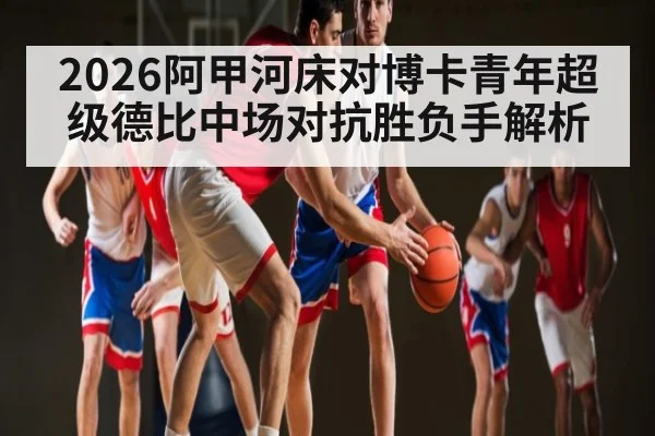 2026阿甲河床对博卡青年超级德比中场对抗胜负手解析