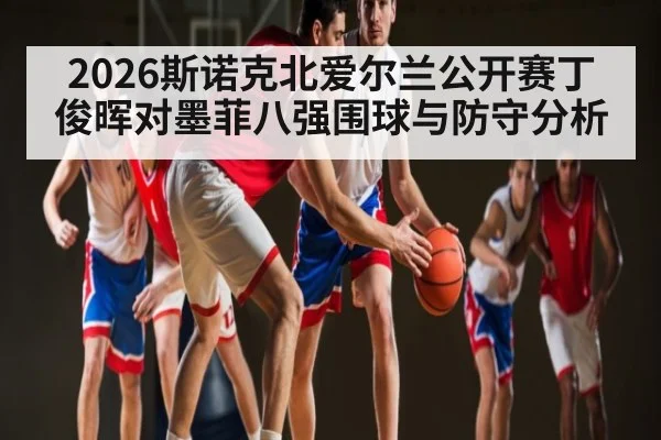 2026斯诺克北爱尔兰公开赛丁俊晖对墨菲八强围球与防守分析