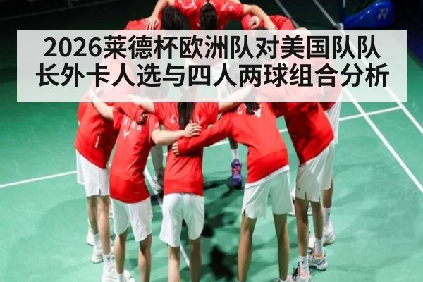 2026莱德杯欧洲队对美国队队长外卡人选与四人两球组合分析